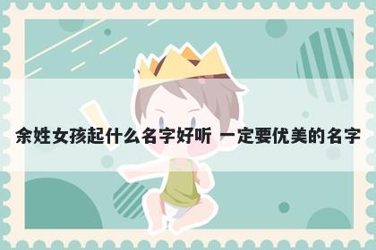 余姓女孩起什么名字好听 一定要优美的名字