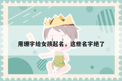 用珊字给女孩起名，这些名字绝了