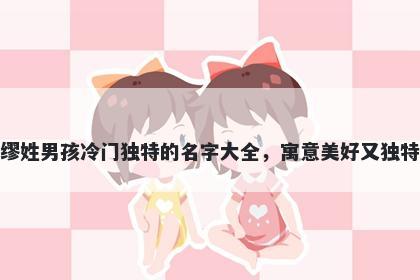缪姓男孩冷门独特的名字大全，寓意美好又独特