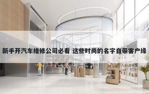 新手开汽车维修公司必看 这些时尚的名字自带客户缘