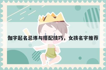 伽字起名忌讳与搭配技巧，女孩名字推荐
