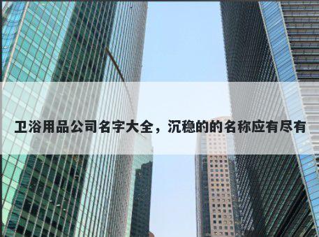 卫浴用品公司名字大全，沉稳的的名称应有尽有