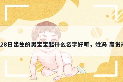 2026年-04月-28日出生的男宝宝起什么名字好听，姓冯 高贵端庄的名字推荐