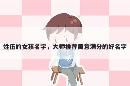 姓伍的女孩名字，大师推荐寓意满分的好名字