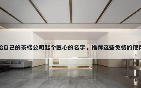 给自己的茶楼公司起个匠心的名字，推荐这些免费的使用