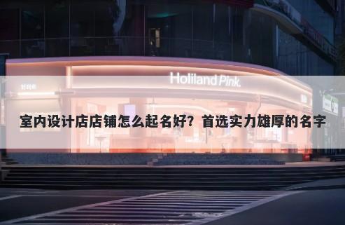 室内设计店店铺怎么起名好？首选实力雄厚的名字