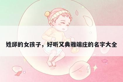 姓邱的女孩子，好听又典雅端庄的名字大全