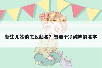 新生儿姓谈怎么起名？想要干净纯粹的名字