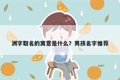洲字取名的寓意是什么？男孩名字推荐