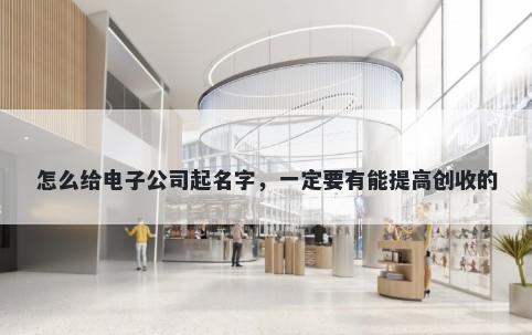 怎么给电子公司起名字，一定要有能提高创收的