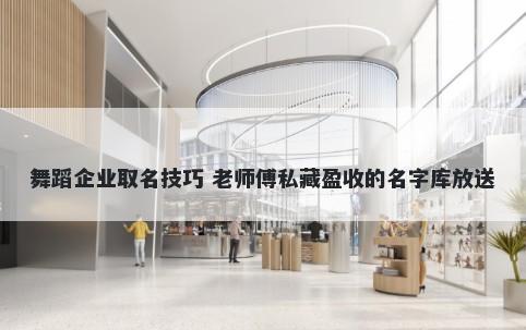 舞蹈企业取名技巧 老师傅私藏盈收的名字库放送