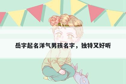 岳字起名洋气男孩名字，独特又好听