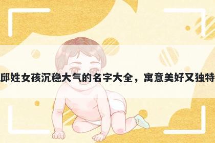 邱姓女孩沉稳大气的名字大全，寓意美好又独特