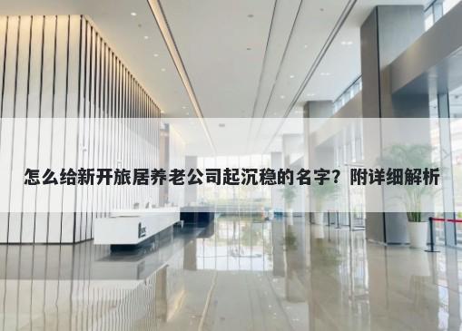 怎么给新开旅居养老公司起沉稳的名字？附详细解析