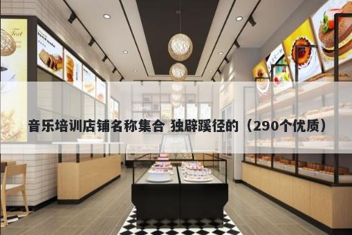 音乐培训店铺名称集合 独辟蹊径的（290个优质）