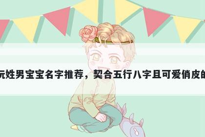 阮姓男宝宝名字推荐，契合五行八字且可爱俏皮的
