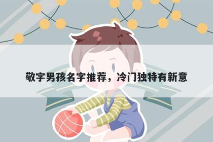 敬字男孩名字推荐，冷门独特有新意