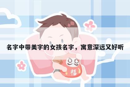 名字中带美字的女孩名字，寓意深远又好听