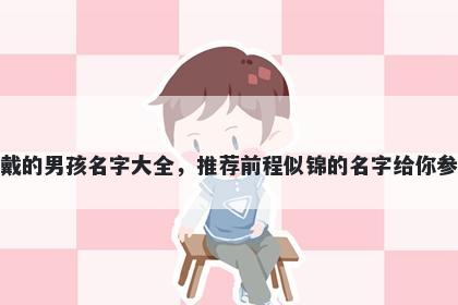 姓戴的男孩名字大全，推荐前程似锦的名字给你参考