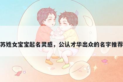 苏姓女宝宝起名灵感，公认才华出众的名字推荐