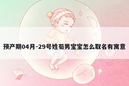 预产期04月-29号姓荀男宝宝怎么取名有寓意