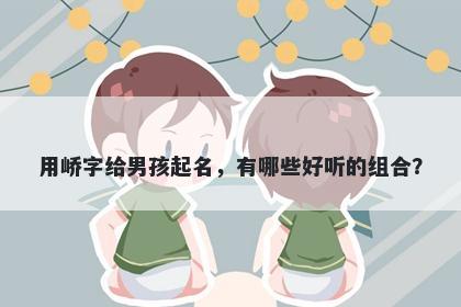用峤字给男孩起名，有哪些好听的组合？