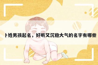 卜姓男孩起名，好听又沉稳大气的名字有哪些