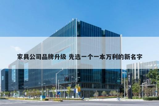 家具公司品牌升级 先选一个一本万利的新名字