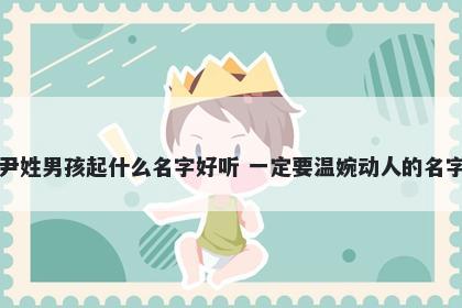 尹姓男孩起什么名字好听 一定要温婉动人的名字