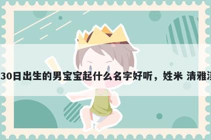 2026年-04月-30日出生的男宝宝起什么名字好听，姓米 清雅淡泊的名字推荐