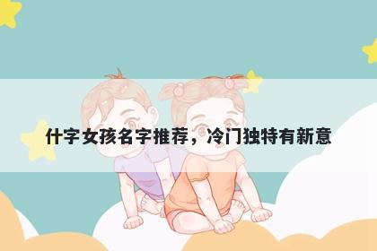 什字女孩名字推荐，冷门独特有新意