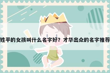 姓平的女孩叫什么名字好？才华出众的名字推荐