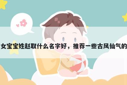 刚出生的女宝宝姓赵取什么名字好，推荐一些古风仙气的女孩名字