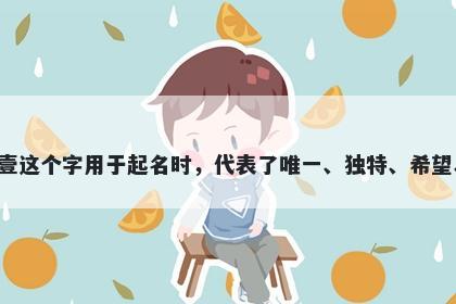 壹字男孩名字推荐，寓意壹这个字用于起名时，代表了唯一、独特、希望、祝福和收获等美好寓意。