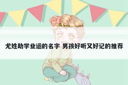 尤姓助学业运的名字 男孩好听又好记的推荐