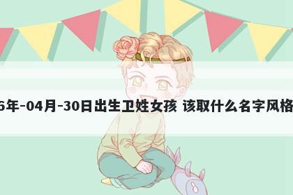 2026年-04月-30日出生卫姓女孩 该取什么名字风格独特