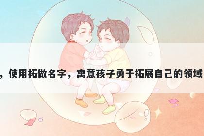 拓字五行属火，取名寓意拓这个字可以简单概括为开拓、扩大，使用拓做名字，寓意孩子勇于拓展自己的领域，勇于追求进步，同时拥有广泛的社交能力和渴求知识的精神。