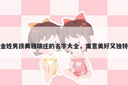 金姓男孩典雅端庄的名字大全，寓意美好又独特