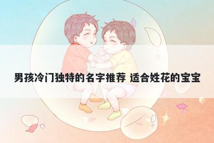 男孩冷门独特的名字推荐 适合姓花的宝宝
