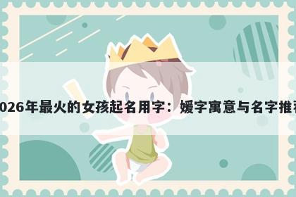 2026年最火的女孩起名用字：媛字寓意与名字推荐