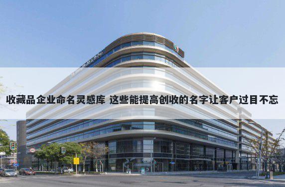 收藏品企业命名灵感库 这些能提高创收的名字让客户过目不忘