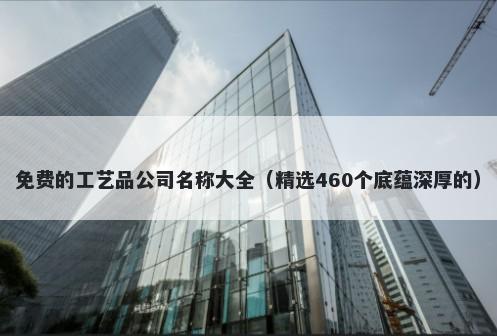 免费的工艺品公司名称大全（精选460个底蕴深厚的）