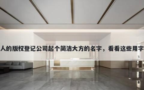 给别人的版权登记公司起个简洁大方的名字，看看这些用字建议