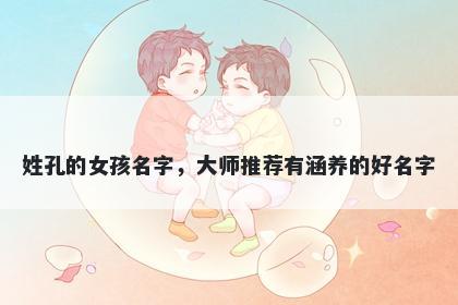 姓孔的女孩名字，大师推荐有涵养的好名字