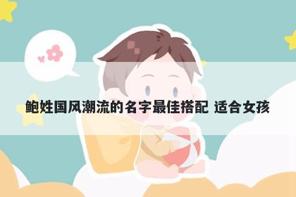鲍姓国风潮流的名字最佳搭配 适合女孩