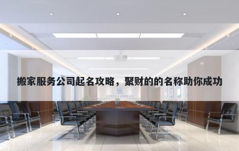搬家服务公司起名攻略，聚财的的名称助你成功