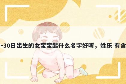 2026年-04月-30日出生的女宝宝起什么名字好听，姓乐 有含义的名字推荐