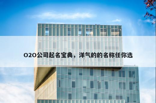 O2O公司起名宝典，洋气的的名称任你选