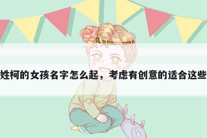 姓柯的女孩名字怎么起，考虑有创意的适合这些