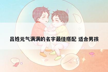 吕姓元气满满的名字最佳搭配 适合男孩